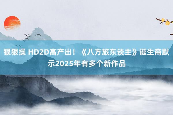 狠狠操 HD2D高产出！《八方旅东谈主》诞生商默示2025年有多个新作品