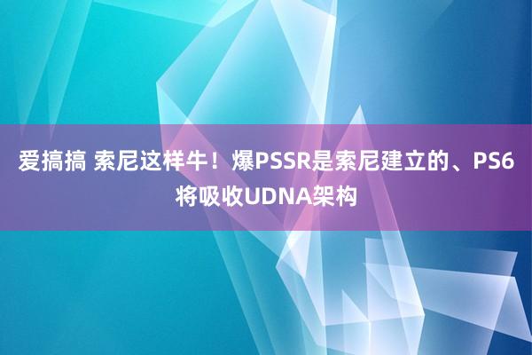 爱搞搞 索尼这样牛！爆PSSR是索尼建立的、PS6将吸收UDNA架构