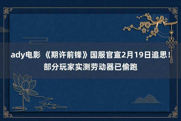 ady电影 《期许前锋》国服官宣2月19日追思！部分玩家实测劳动器已偷跑