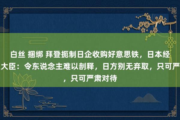 白丝 捆绑 拜登扼制日企收购好意思铁，日本经济产业大臣：令东说念主难以剖释，日方别无弃取，只可严肃对待