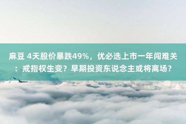 麻豆 4天股价暴跌49%，优必选上市一年闯难关：戒指权生变？早期投资东说念主或将离场？