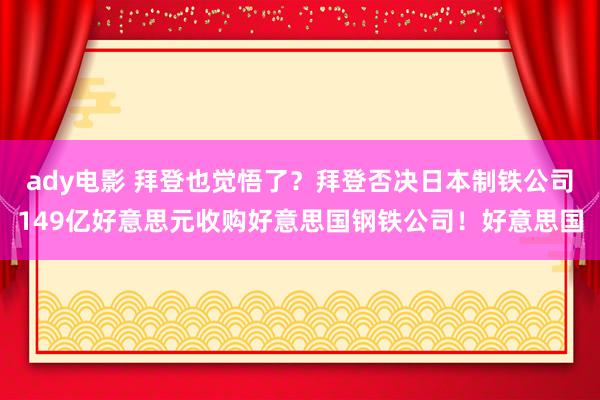 ady电影 拜登也觉悟了？拜登否决日本制铁公司149亿好意思元收购好意思国钢铁公司！好意思国