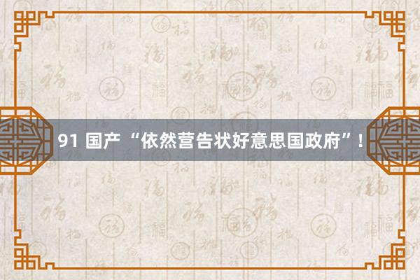 91 国产 “依然营告状好意思国政府”！