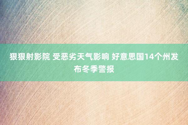 狠狠射影院 受恶劣天气影响 好意思国14个州发布冬季警报