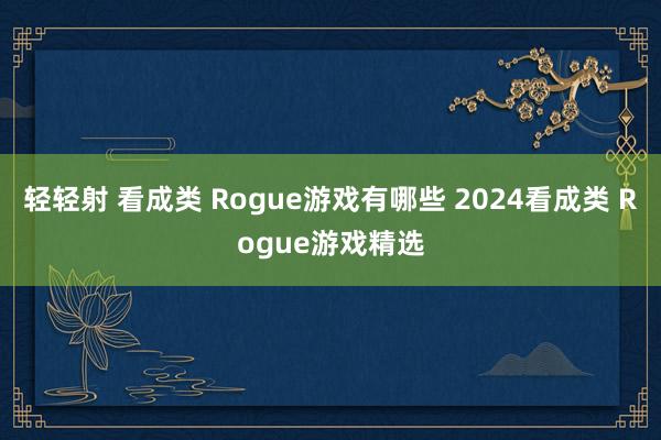 轻轻射 看成类 Rogue游戏有哪些 2024看成类 Rogue游戏精选