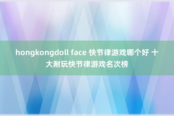 hongkongdoll face 快节律游戏哪个好 十大耐玩快节律游戏名次榜