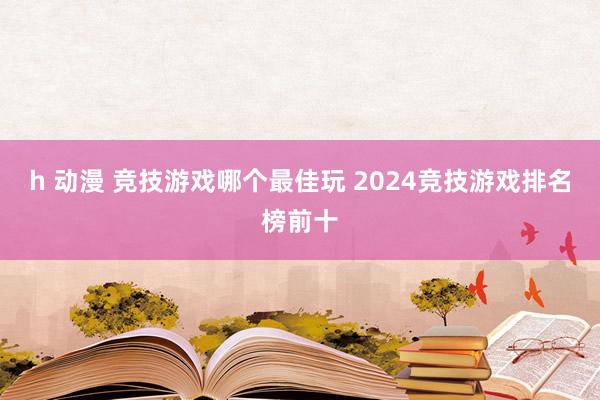 h 动漫 竞技游戏哪个最佳玩 2024竞技游戏排名榜前十