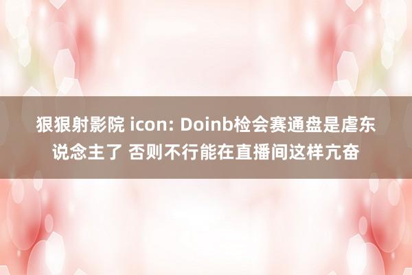 狠狠射影院 icon: Doinb检会赛通盘是虐东说念主了 否则不行能在直播间这样亢奋