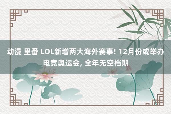 动漫 里番 LOL新增两大海外赛事! 12月份或举办电竞奥运会， 全年无空档期