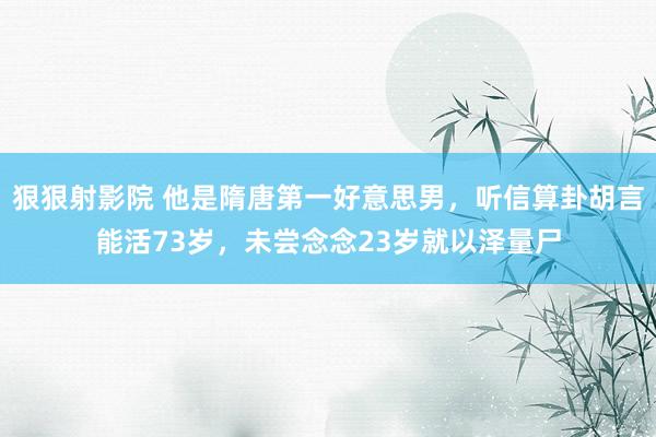 狠狠射影院 他是隋唐第一好意思男，听信算卦胡言能活73岁，未尝念念23岁就以泽量尸