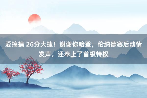 爱搞搞 26分大捷！谢谢你哈登，伦纳德赛后动情发声，还奉上了首级特权