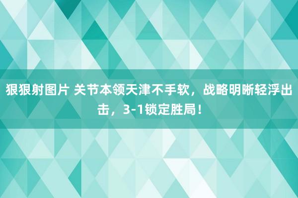 狠狠射图片 关节本领天津不手软，战略明晰轻浮出击，3-1锁定胜局！