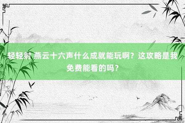 轻轻射 燕云十六声什么成就能玩啊？这攻略是我免费能看的吗？