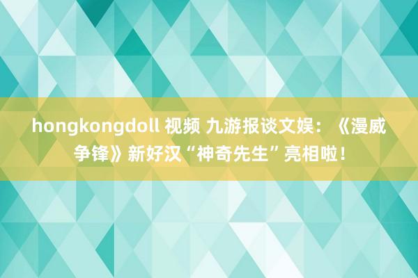 hongkongdoll 视频 九游报谈文娱：《漫威争锋》新好汉“神奇先生”亮相啦！