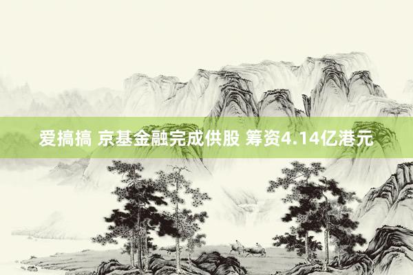 爱搞搞 京基金融完成供股 筹资4.14亿港元