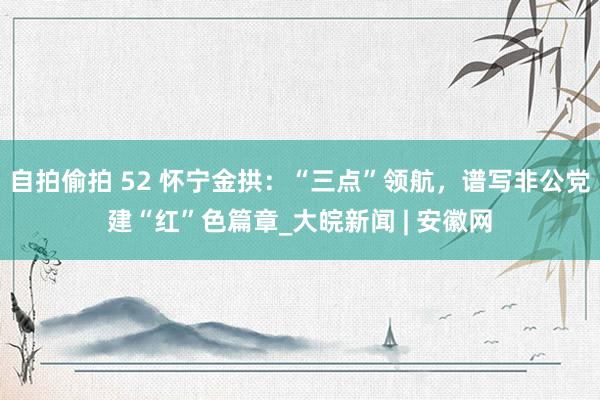 自拍偷拍 52 怀宁金拱：“三点”领航，谱写非公党建“红”色篇章_大皖新闻 | 安徽网