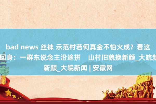 bad news 丝袜 示范村若何真金不怕火成？看这个村的丽都回身：一群东说念主沿途拼    山村旧貌换新颜_大皖新闻 | 安徽网