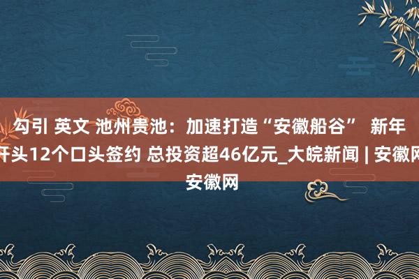 勾引 英文 池州贵池：加速打造“安徽船谷”  新年开头12个口头签约 总投资超46亿元_大皖新闻 | 安徽网