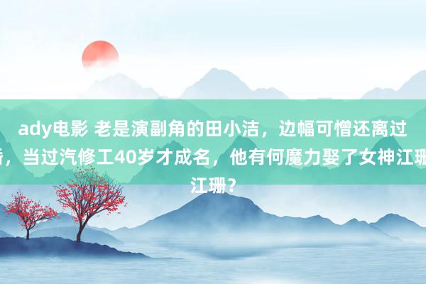 ady电影 老是演副角的田小洁，边幅可憎还离过婚，当过汽修工40岁才成名，他有何魔力娶了女神江珊？