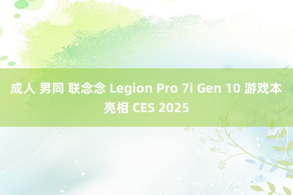 成人 男同 联念念 Legion Pro 7i Gen 10 游戏本亮相 CES 2025