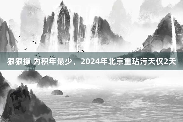 狠狠操 为积年最少，2024年北京重玷污天仅2天