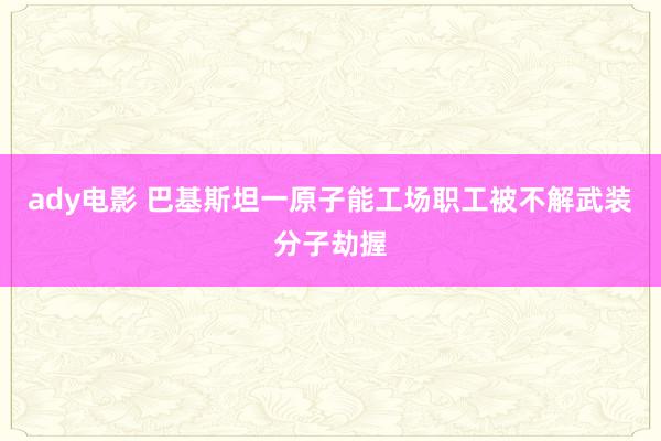 ady电影 巴基斯坦一原子能工场职工被不解武装分子劫握