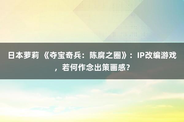 日本萝莉 《夺宝奇兵：陈腐之圈》：IP改编游戏，若何作念出策画感？