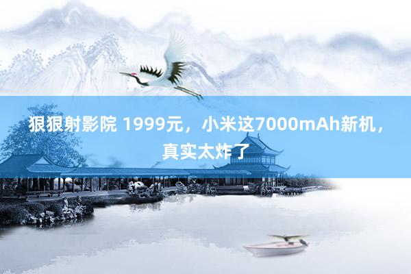 狠狠射影院 1999元，小米这7000mAh新机，真实太炸了