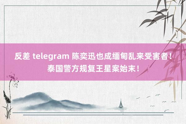 反差 telegram 陈奕迅也成缅甸乱来受害者！泰国警方规复王星案始末！