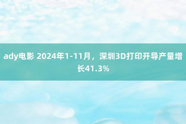 ady电影 2024年1-11月，深圳3D打印开导产量增长41.3%