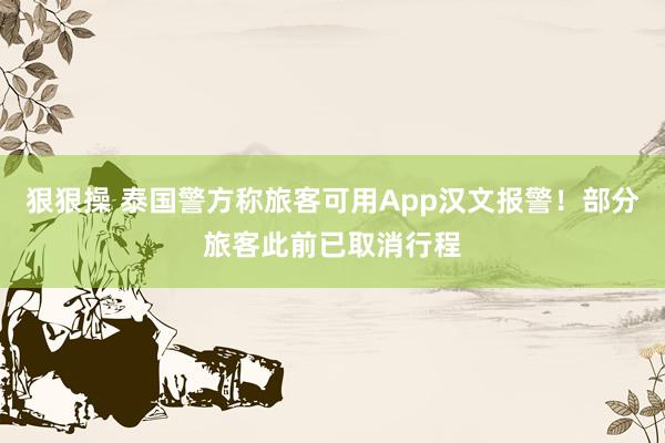 狠狠操 泰国警方称旅客可用App汉文报警！部分旅客此前已取消行程