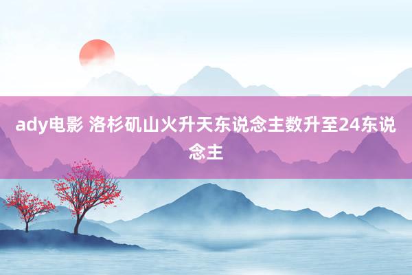 ady电影 洛杉矶山火升天东说念主数升至24东说念主