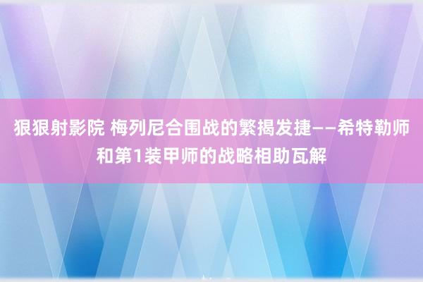 狠狠射影院 梅列尼合围战的繁揭发捷——希特勒师和第1装甲师的战略相助瓦解