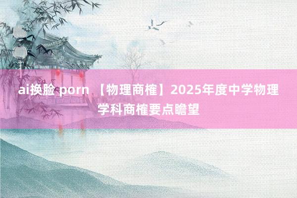 ai换脸 porn 【物理商榷】2025年度中学物理学科商榷要点瞻望