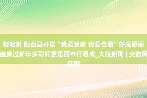 轻轻射 肥西县开展“我爱我家 我爱合肥”好意思丽健康过新年多彩好意思丽奉行看成_大皖新闻 | 安徽网