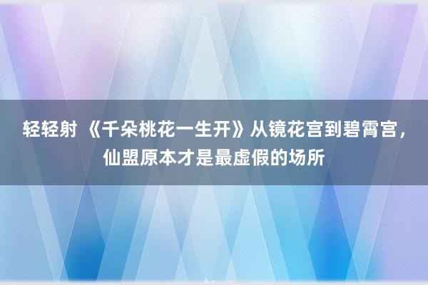 轻轻射 《千朵桃花一生开》从镜花宫到碧霄宫，仙盟原本才是最虚假的场所