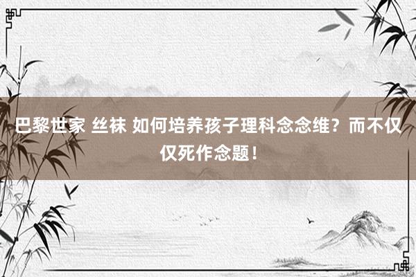 巴黎世家 丝袜 如何培养孩子理科念念维？而不仅仅死作念题！