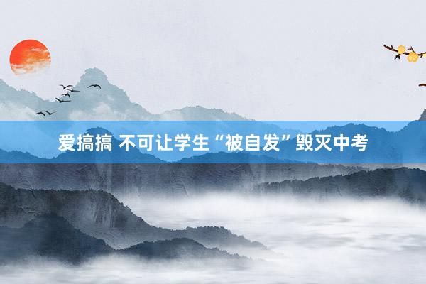 爱搞搞 不可让学生“被自发”毁灭中考