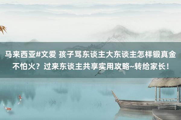 马来西亚#文爱 孩子骂东谈主大东谈主怎样锻真金不怕火？过来东谈主共享实用攻略~转给家长！