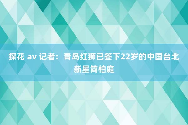 探花 av 记者：青岛红狮已签下22岁的中国台北新星简柏庭