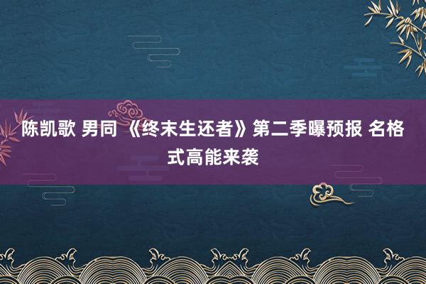 陈凯歌 男同 《终末生还者》第二季曝预报 名格式高能来袭