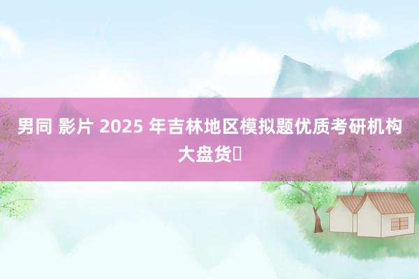 男同 影片 2025 年吉林地区模拟题优质考研机构大盘货​