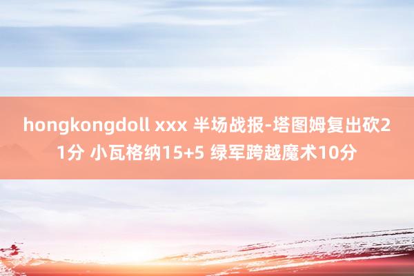hongkongdoll xxx 半场战报-塔图姆复出砍21分 小瓦格纳15+5 绿军跨越魔术10分