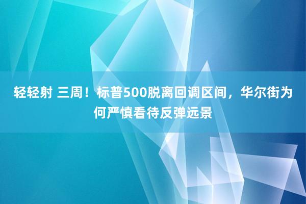 轻轻射 三周！标普500脱离回调区间，华尔街为何严慎看待反弹远景