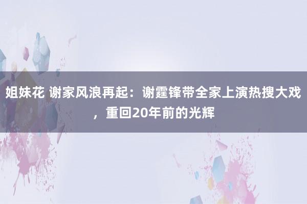 姐妹花 谢家风浪再起：谢霆锋带全家上演热搜大戏，重回20年前的光辉