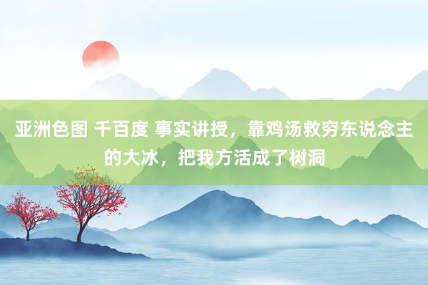 亚洲色图 千百度 事实讲授，靠鸡汤救穷东说念主的大冰，把我方活成了树洞