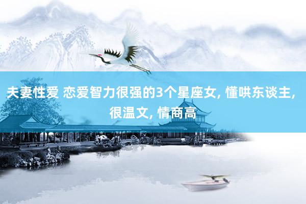 夫妻性爱 恋爱智力很强的3个星座女, 懂哄东谈主, 很温文, 情商高