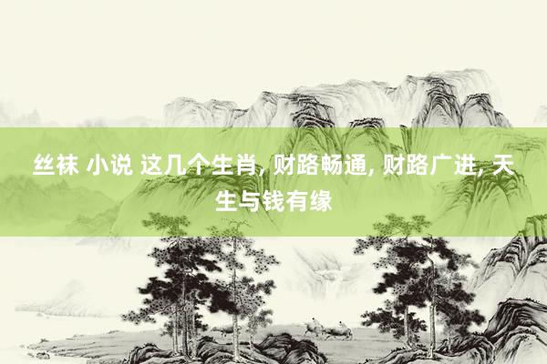 丝袜 小说 这几个生肖, 财路畅通, 财路广进, 天生与钱有缘